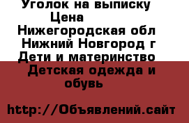 Уголок на выписку › Цена ­ 1 300 - Нижегородская обл., Нижний Новгород г. Дети и материнство » Детская одежда и обувь   